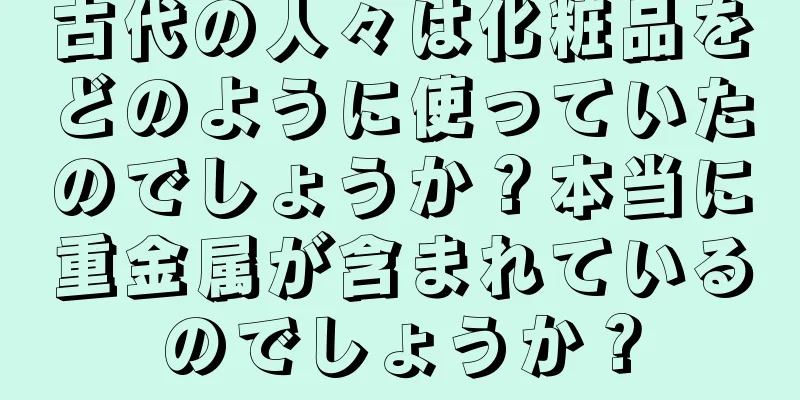 古代の人々は化粧品をどのように使っていたのでしょうか？本当に重金属が含まれているのでしょうか？