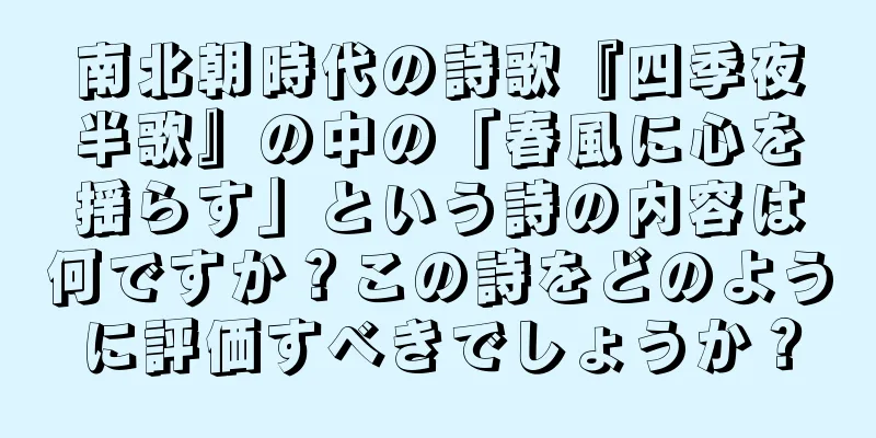 南北朝時代の詩歌『四季夜半歌』の中の「春風に心を揺らす」という詩の内容は何ですか？この詩をどのように評価すべきでしょうか？