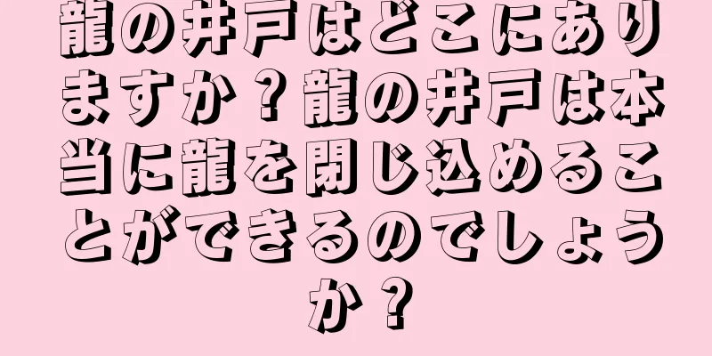 龍の井戸はどこにありますか？龍の井戸は本当に龍を閉じ込めることができるのでしょうか？