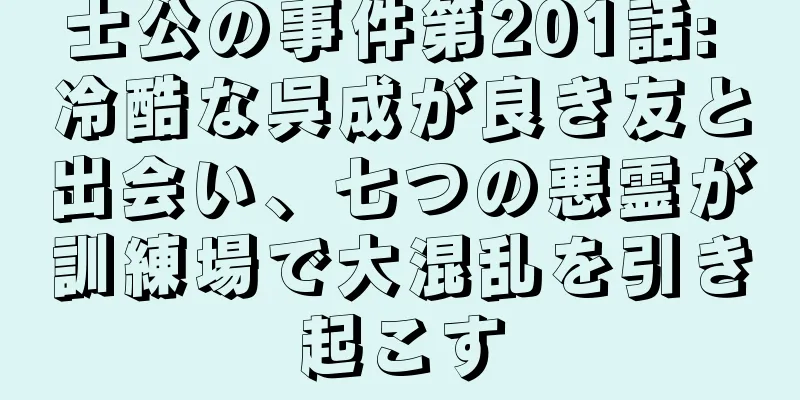 士公の事件第201話: 冷酷な呉成が良き友と出会い、七つの悪霊が訓練場で大混乱を引き起こす