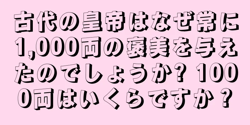 古代の皇帝はなぜ常に1,000両の褒美を与えたのでしょうか? 1000両はいくらですか？