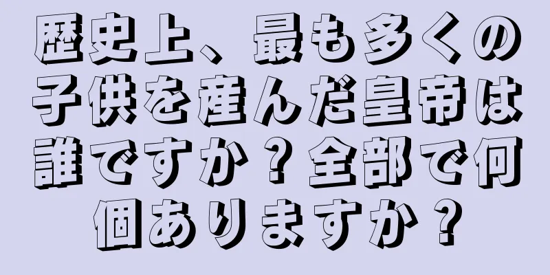 歴史上、最も多くの子供を産んだ皇帝は誰ですか？全部で何個ありますか？