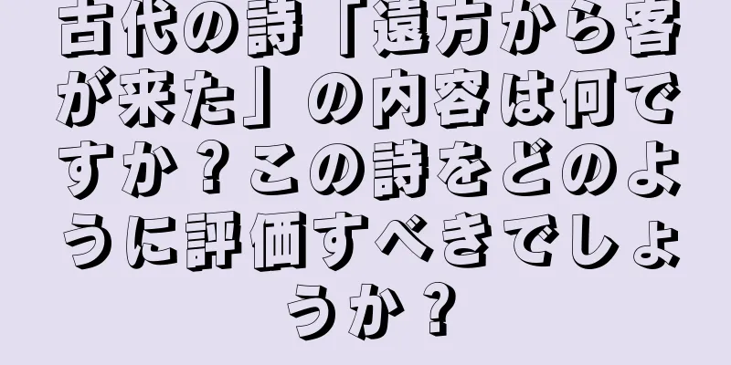 古代の詩「遠方から客が来た」の内容は何ですか？この詩をどのように評価すべきでしょうか？