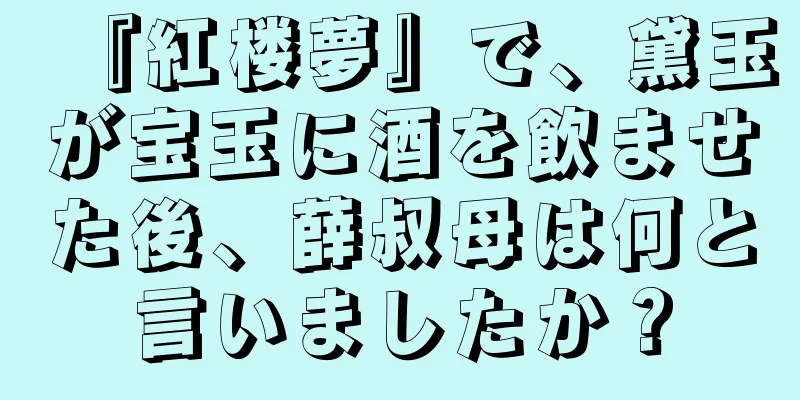 『紅楼夢』で、黛玉が宝玉に酒を飲ませた後、薛叔母は何と言いましたか？