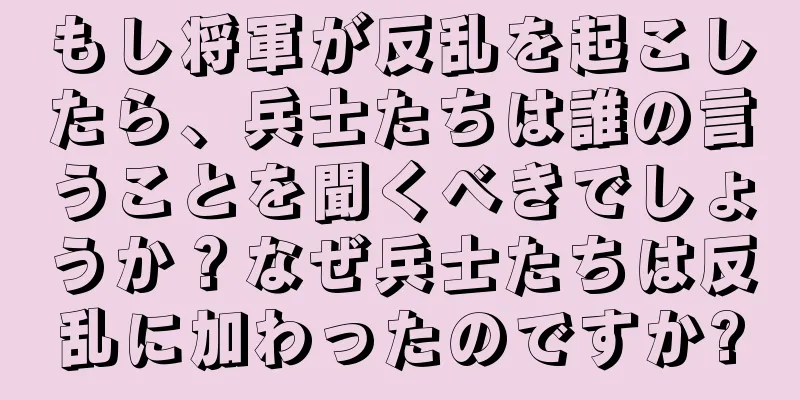 もし将軍が反乱を起こしたら、兵士たちは誰の言うことを聞くべきでしょうか？なぜ兵士たちは反乱に加わったのですか?