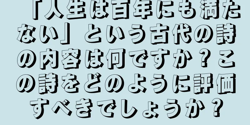 「人生は百年にも満たない」という古代の詩の内容は何ですか？この詩をどのように評価すべきでしょうか？