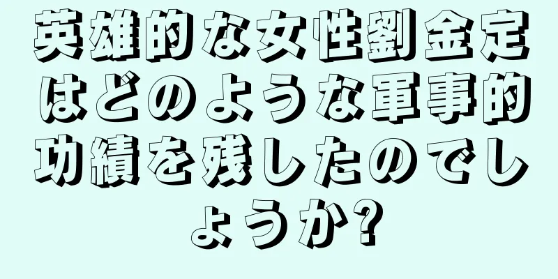 英雄的な女性劉金定はどのような軍事的功績を残したのでしょうか?