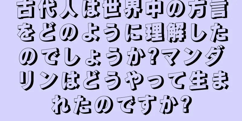 古代人は世界中の方言をどのように理解したのでしょうか?マンダリンはどうやって生まれたのですか?