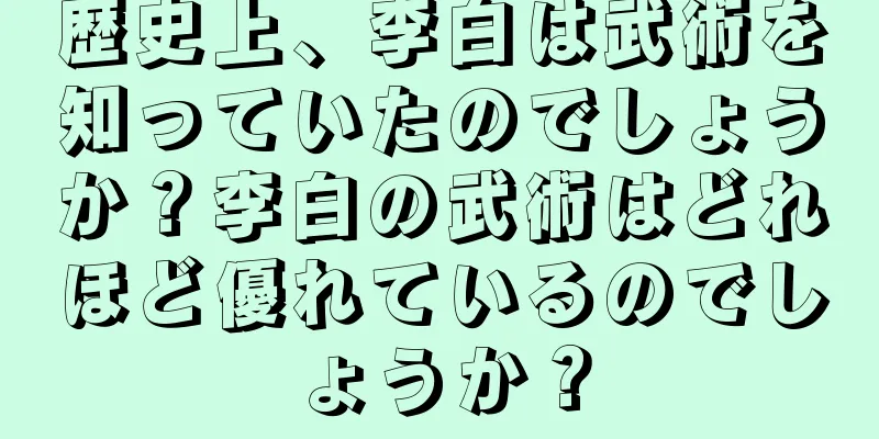歴史上、李白は武術を知っていたのでしょうか？李白の武術はどれほど優れているのでしょうか？