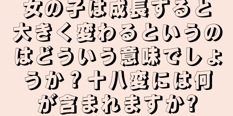 女の子は成長すると大きく変わるというのはどういう意味でしょうか？十八変には何が含まれますか?