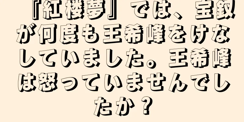 『紅楼夢』では、宝釵が何度も王希峰をけなしていました。王希峰は怒っていませんでしたか？