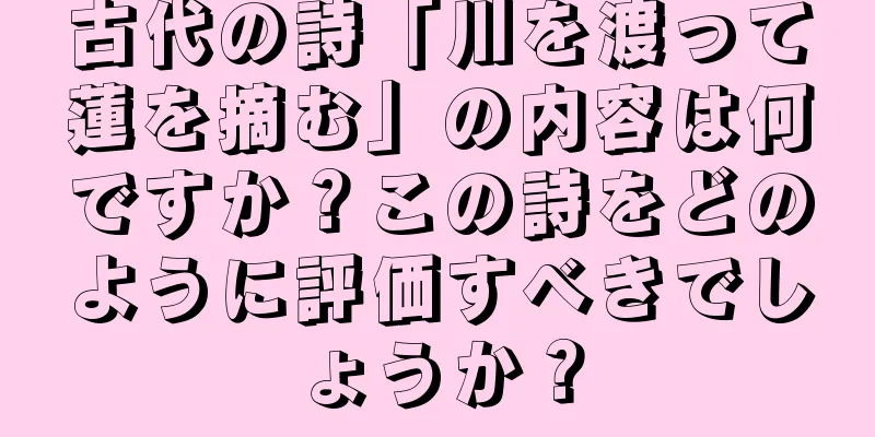 古代の詩「川を渡って蓮を摘む」の内容は何ですか？この詩をどのように評価すべきでしょうか？