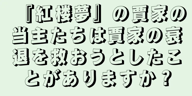 『紅楼夢』の賈家の当主たちは賈家の衰退を救おうとしたことがありますか？