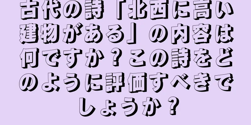 古代の詩「北西に高い建物がある」の内容は何ですか？この詩をどのように評価すべきでしょうか？