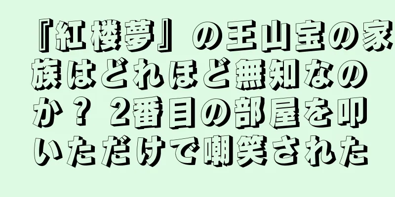 『紅楼夢』の王山宝の家族はどれほど無知なのか？ 2番目の部屋を叩いただけで嘲笑された