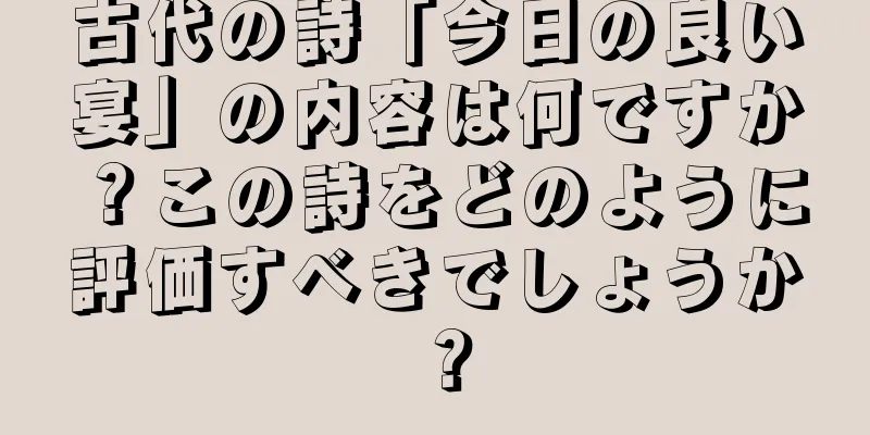 古代の詩「今日の良い宴」の内容は何ですか？この詩をどのように評価すべきでしょうか？