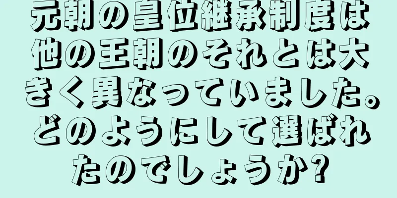 元朝の皇位継承制度は他の王朝のそれとは大きく異なっていました。どのようにして選ばれたのでしょうか?