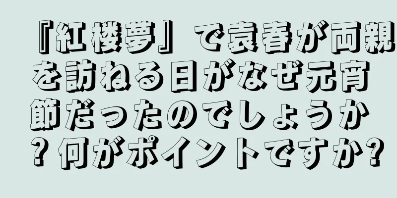 『紅楼夢』で袁春が両親を訪ねる日がなぜ元宵節だったのでしょうか？何がポイントですか?
