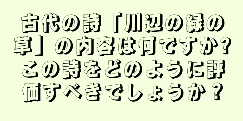 古代の詩「川辺の緑の草」の内容は何ですか?この詩をどのように評価すべきでしょうか？