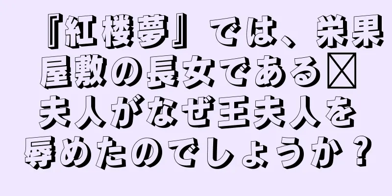 『紅楼夢』では、栄果屋敷の長女である邢夫人がなぜ王夫人を辱めたのでしょうか？