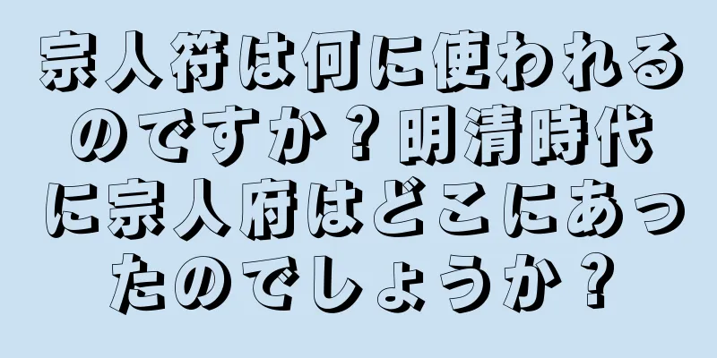 宗人符は何に使われるのですか？明清時代に宗人府はどこにあったのでしょうか？