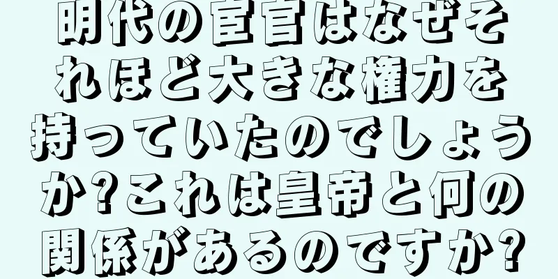 明代の宦官はなぜそれほど大きな権力を持っていたのでしょうか?これは皇帝と何の関係があるのですか?