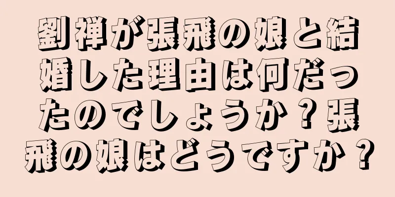 劉禅が張飛の娘と結婚した理由は何だったのでしょうか？張飛の娘はどうですか？