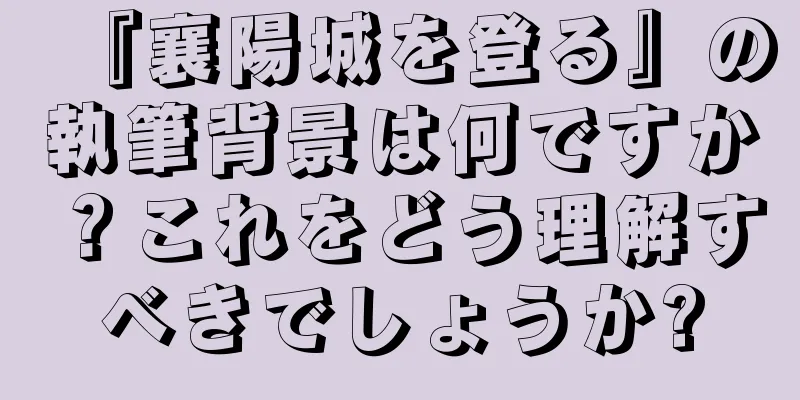 『襄陽城を登る』の執筆背景は何ですか？これをどう理解すべきでしょうか?