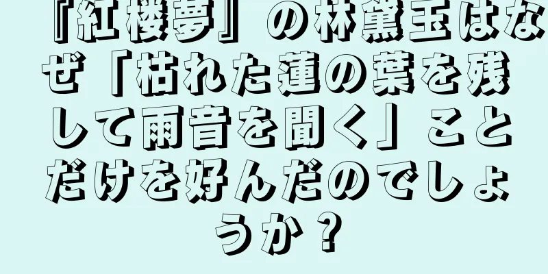 『紅楼夢』の林黛玉はなぜ「枯れた蓮の葉を残して雨音を聞く」ことだけを好んだのでしょうか？