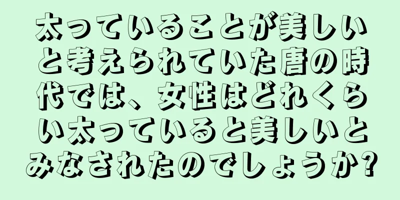 太っていることが美しいと考えられていた唐の時代では、女性はどれくらい太っていると美しいとみなされたのでしょうか?