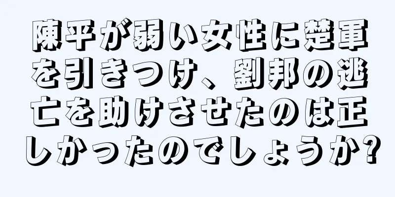 陳平が弱い女性に楚軍を引きつけ、劉邦の逃亡を助けさせたのは正しかったのでしょうか?