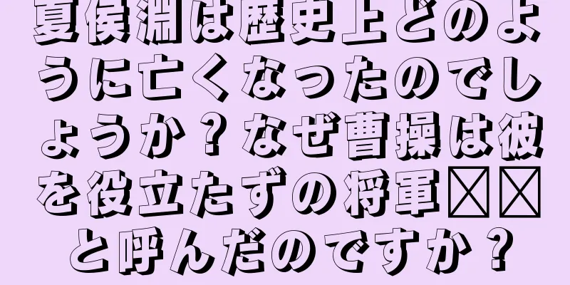 夏侯淵は歴史上どのように亡くなったのでしょうか？なぜ曹操は彼を役立たずの将軍​​と呼んだのですか？