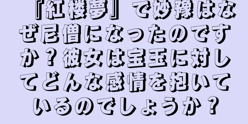 『紅楼夢』で妙豫はなぜ尼僧になったのですか？彼女は宝玉に対してどんな感情を抱いているのでしょうか？
