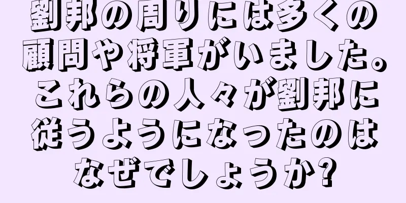 劉邦の周りには多くの顧問や将軍がいました。これらの人々が劉邦に従うようになったのはなぜでしょうか?