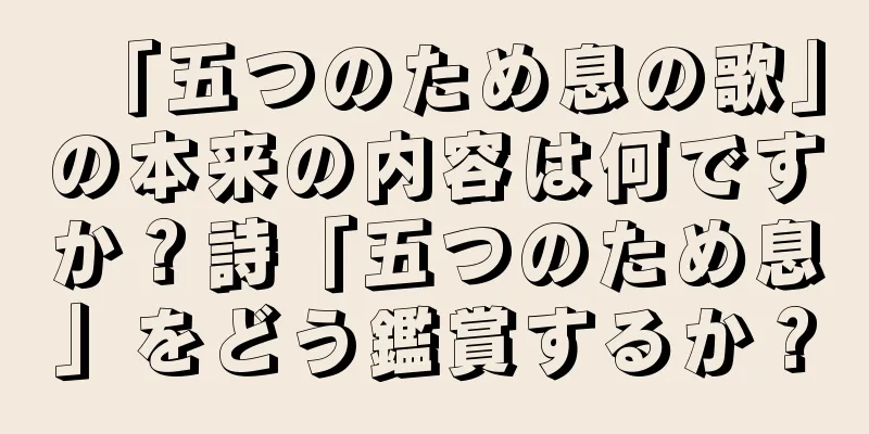 「五つのため息の歌」の本来の内容は何ですか？詩「五つのため息」をどう鑑賞するか？