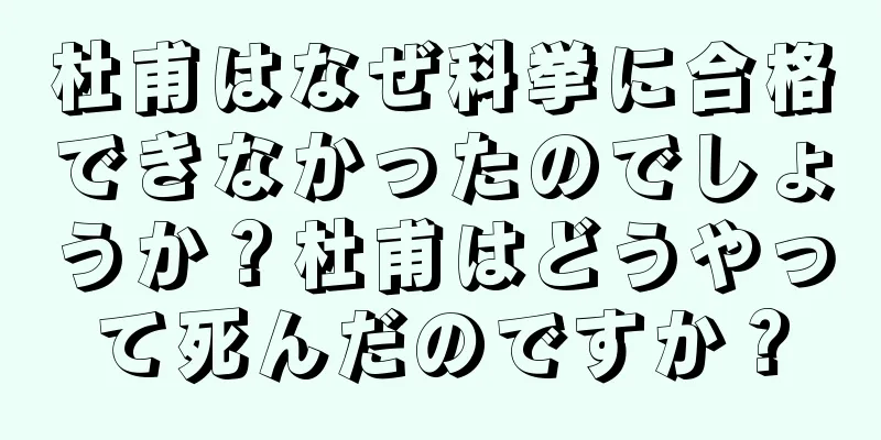杜甫はなぜ科挙に合格できなかったのでしょうか？杜甫はどうやって死んだのですか？