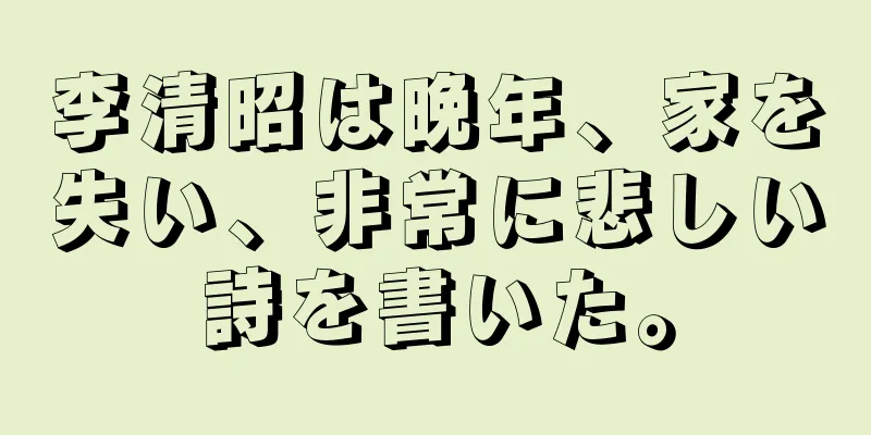 李清昭は晩年、家を失い、非常に悲しい詩を書いた。