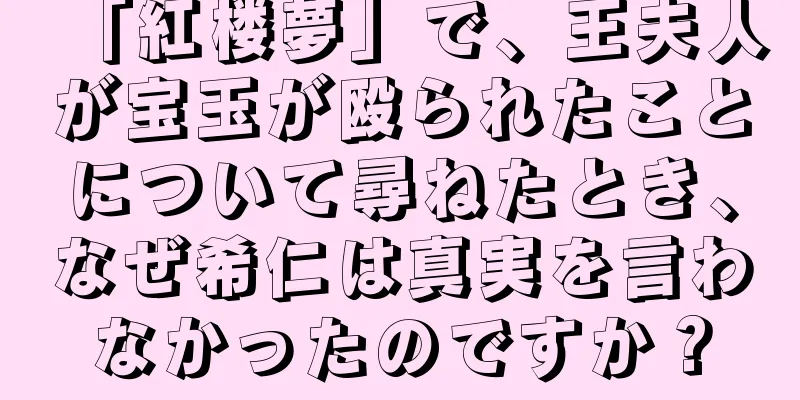 「紅楼夢」で、王夫人が宝玉が殴られたことについて尋ねたとき、なぜ希仁は真実を言わなかったのですか？