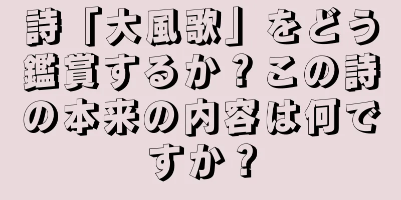 詩「大風歌」をどう鑑賞するか？この詩の本来の内容は何ですか？