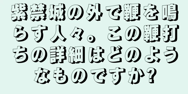 紫禁城の外で鞭を鳴らす人々。この鞭打ちの詳細はどのようなものですか?