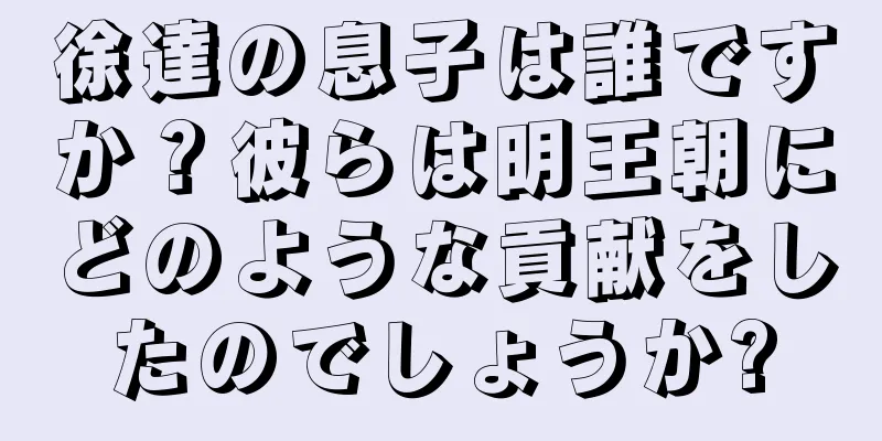 徐達の息子は誰ですか？彼らは明王朝にどのような貢献をしたのでしょうか?