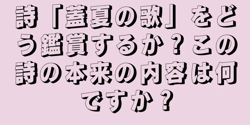 詩「蓋夏の歌」をどう鑑賞するか？この詩の本来の内容は何ですか？
