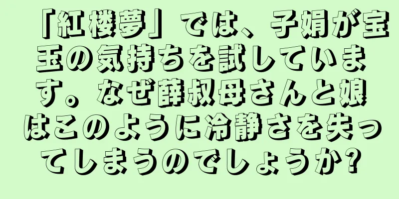 「紅楼夢」では、子娟が宝玉の気持ちを試しています。なぜ薛叔母さんと娘はこのように冷静さを失ってしまうのでしょうか?