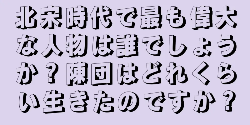 北宋時代で最も偉大な人物は誰でしょうか？陳団はどれくらい生きたのですか？