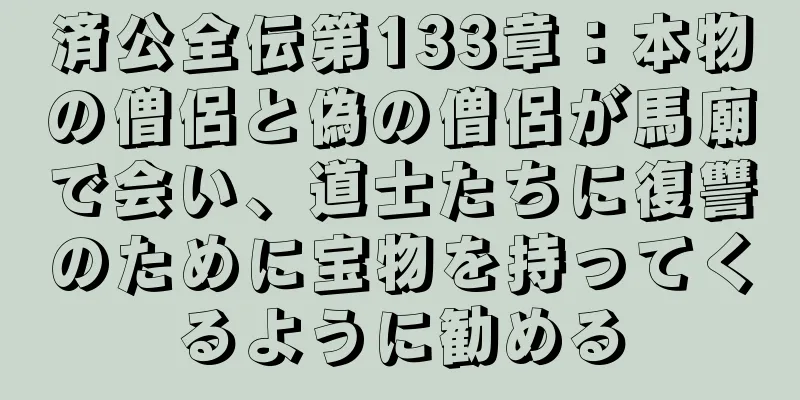 済公全伝第133章：本物の僧侶と偽の僧侶が馬廟で会い、道士たちに復讐のために宝物を持ってくるように勧める