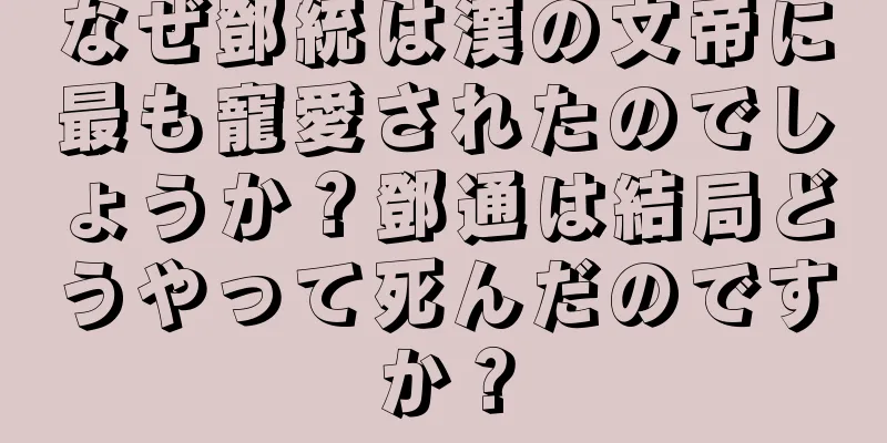 なぜ鄧統は漢の文帝に最も寵愛されたのでしょうか？鄧通は結局どうやって死んだのですか？