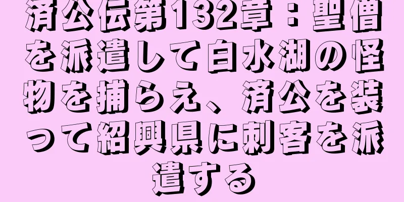 済公伝第132章：聖僧を派遣して白水湖の怪物を捕らえ、済公を装って紹興県に刺客を派遣する