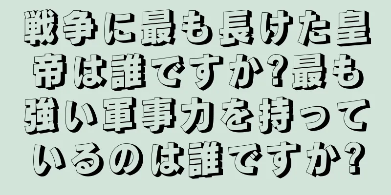 戦争に最も長けた皇帝は誰ですか?最も強い軍事力を持っているのは誰ですか?