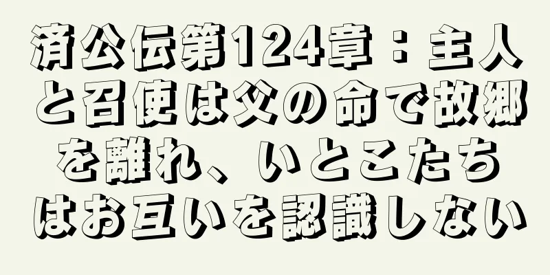 済公伝第124章：主人と召使は父の命で故郷を離れ、いとこたちはお互いを認識しない