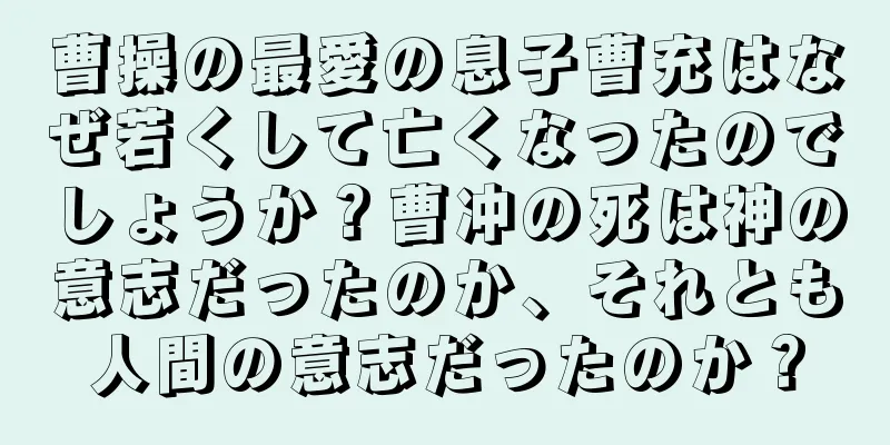 曹操の最愛の息子曹充はなぜ若くして亡くなったのでしょうか？曹冲の死は神の意志だったのか、それとも人間の意志だったのか？